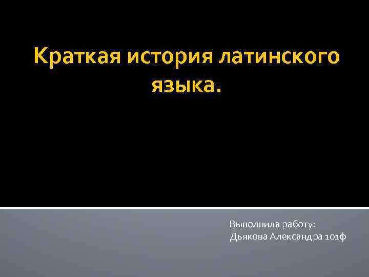 Краткая история латинского языка. Выполнила работу: Дьякова Александра 101 ф 