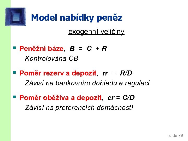 Model nabídky peněz exogenní veličiny § Peněžní báze, B = C + R Kontrolována