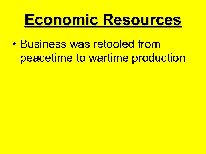 Economic Resources • Business was retooled from peacetime to wartime production 