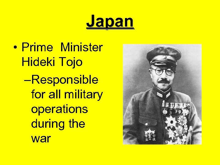 Japan • Prime Minister Hideki Tojo –Responsible for all military operations during the war