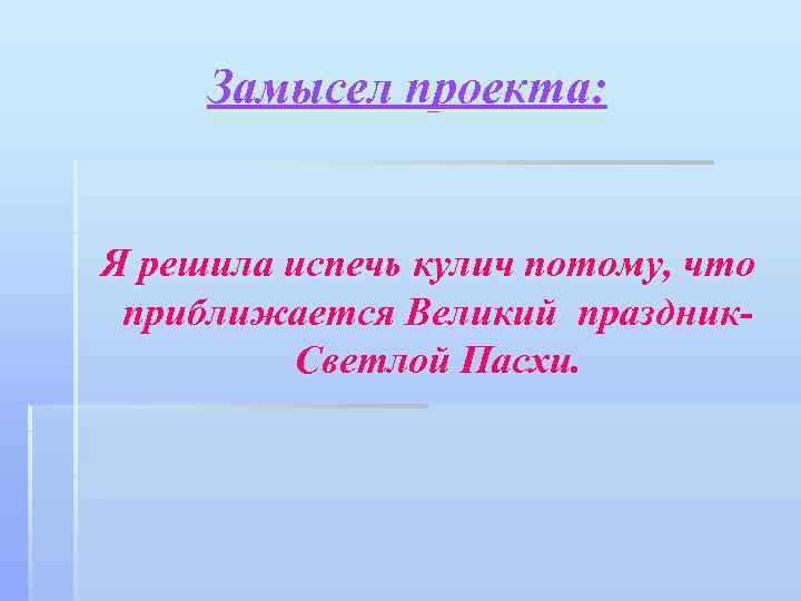 Замысел проекта: Я решила испечь кулич потому, что приближается Великий праздник. Светлой Пасхи. 