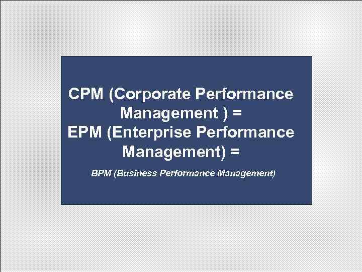 CPM (Corporate Performance Management ) = EPM (Enterprise Performance Management) = BPM (Business Performance