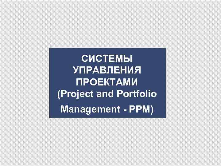 СИСТЕМЫ УПРАВЛЕНИЯ ПРОЕКТАМИ (Project and Portfolio Management - PPM) 