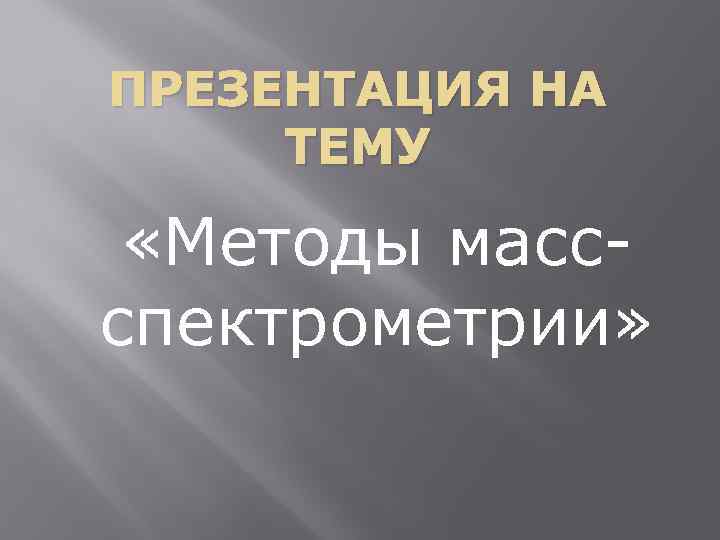 ПРЕЗЕНТАЦИЯ НА ТЕМУ «Методы массспектрометрии» 