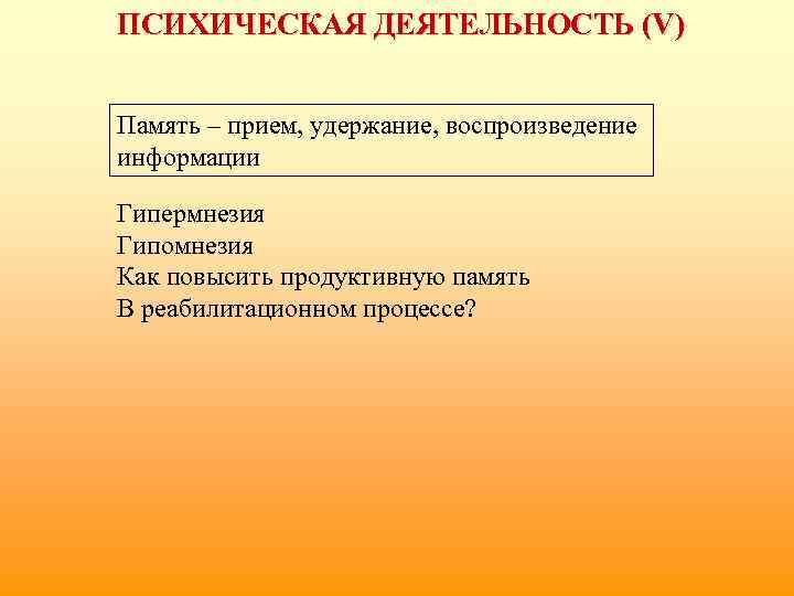 ПСИХИЧЕСКАЯ ДЕЯТЕЛЬНОСТЬ (V) Память – прием, удержание, воспроизведение информации Гипермнезия Гипомнезия Как повысить продуктивную