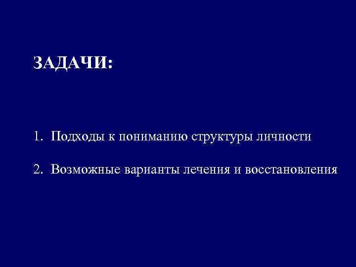 ЗАДАЧИ: 1. Подходы к пониманию структуры личности 2. Возможные варианты лечения и восстановления 