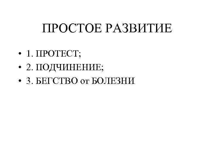 ПРОСТОЕ РАЗВИТИЕ • 1. ПРОТЕСТ; • 2. ПОДЧИНЕНИЕ; • 3. БЕГСТВО от БОЛЕЗНИ 