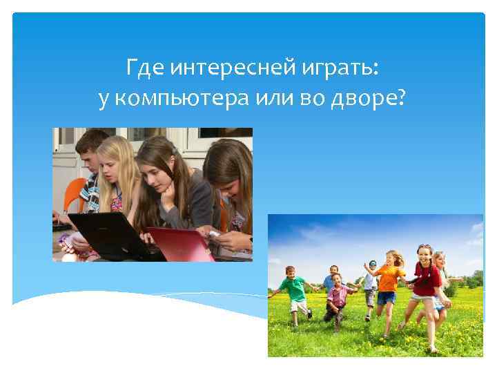 Где интересней играть: у компьютера или во дворе? 