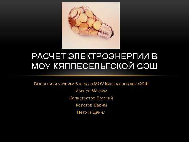 РАСЧЕТ ЭЛЕКТРОЭНЕРГИИ В МОУ КЯППЕСЕЛЬГСКОЙ СОШ Выполнили ученики 6 класса МОУ Кяппесельгская СОШ Иванов