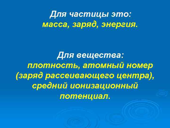 Для частицы это: масса, заряд, энергия. Для вещества: плотность, атомный номер (заряд рассеивающего центра),