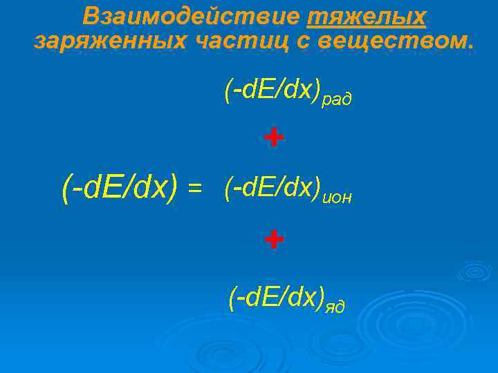 Взаимодействие тяжелых заряженных частиц с веществом. (-d. E/dx)рад + (-d. E/dx) = (-d. E/dx)ион