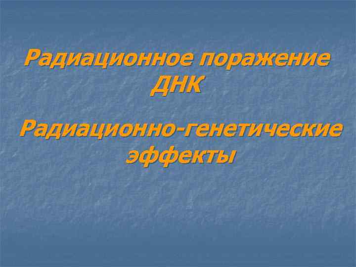 Радиационное поражение ДНК Радиационно-генетические эффекты 