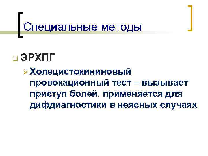 Специальные методы q ЭРХПГ Ø Холецистокининовый провокационный тест – вызывает приступ болей, применяется для