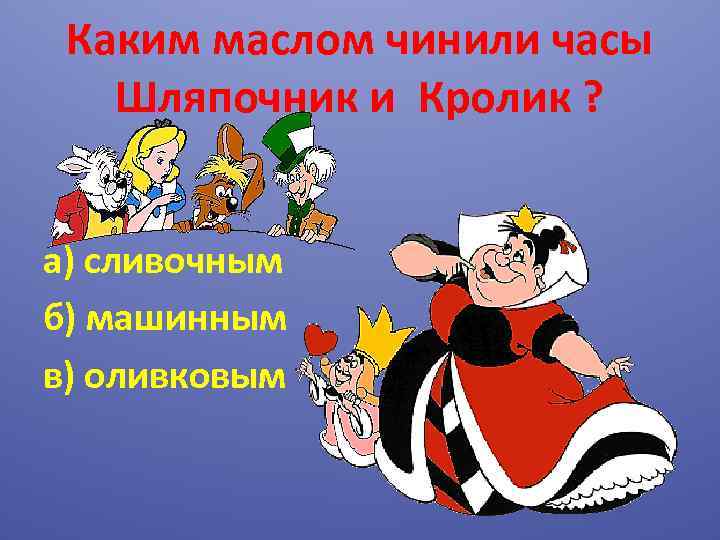Каким маслом чинили часы Шляпочник и Кролик ? а) сливочным б) машинным в) оливковым