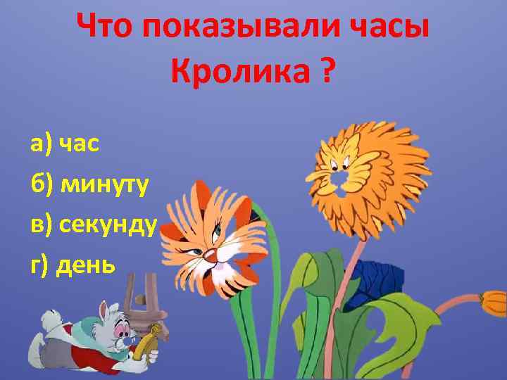Что показывали часы Кролика ? а) час б) минуту в) секунду г) день 