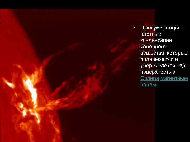  • Протуберанцы— плотные конденсации холодного вещества, которые поднимаются и удерживается над поверхностью Солнца