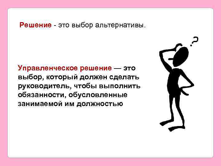 Решение - это выбор альтернативы. Управленческое решение — это выбор, который должен сделать руководитель,