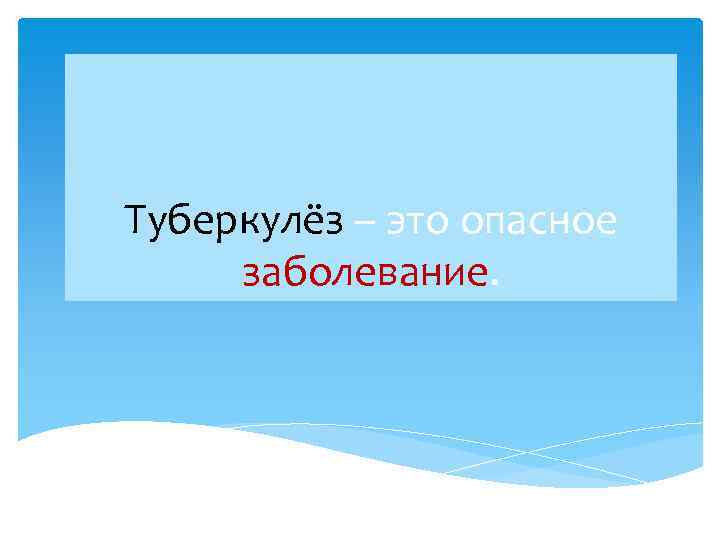 Туберкулёз – это опасное заболевание. 