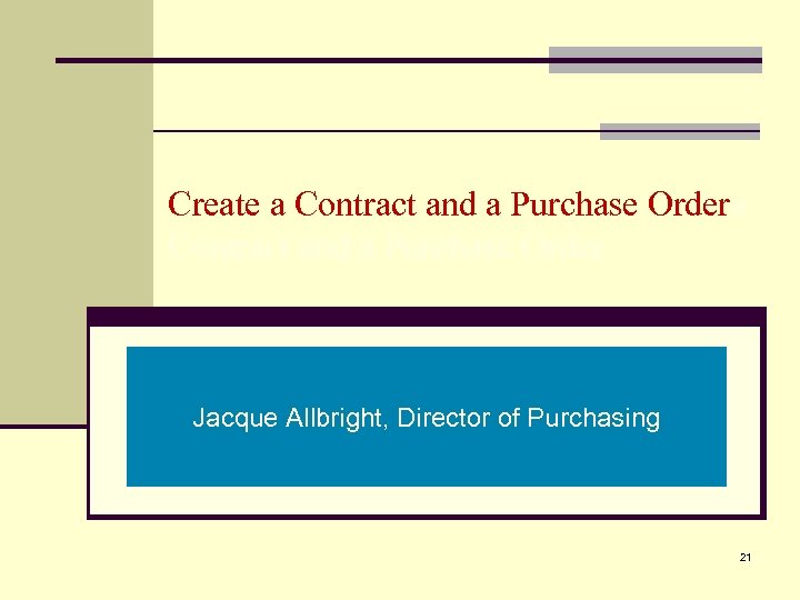 Create a Contract and a Purchase Order Jacque Allbright, Director of Purchasing 21 