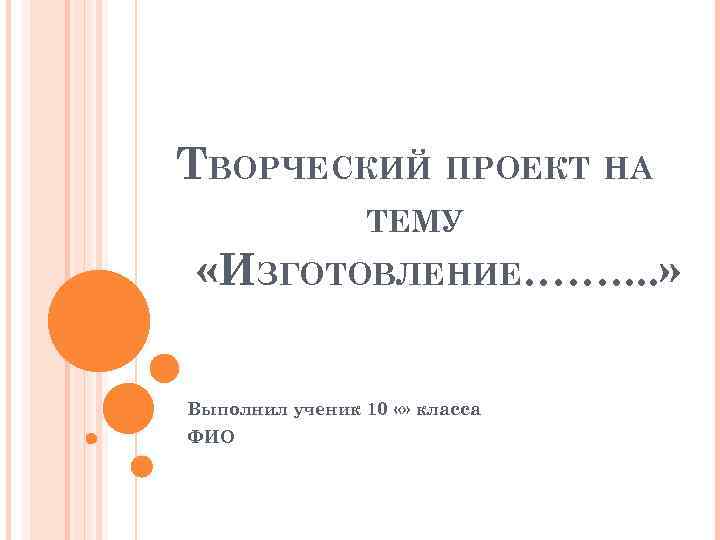 ТВОРЧЕСКИЙ ПРОЕКТ НА ТЕМУ «ИЗГОТОВЛЕНИЕ……. . » Выполнил ученик 10 «» класса ФИО 