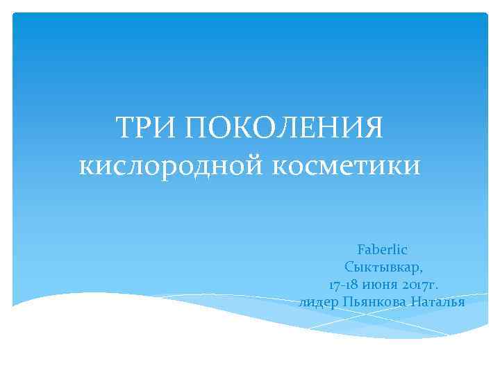 ТРИ ПОКОЛЕНИЯ кислородной косметики Faberlic Сыктывкар, 17 -18 июня 2017 г. лидер Пьянкова Наталья