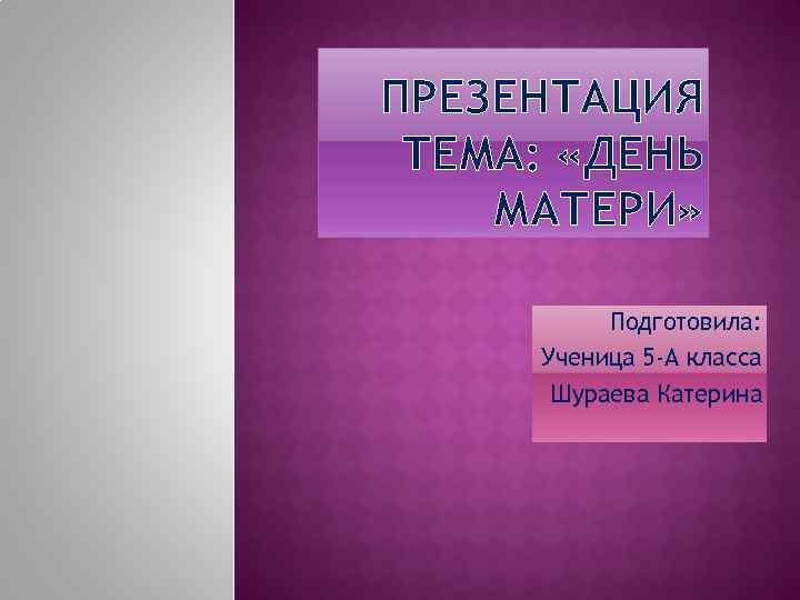 ПРЕЗЕНТАЦИЯ ТЕМА: «ДЕНЬ МАТЕРИ» Подготовила: Ученица 5 -А класса Шураева Катерина 