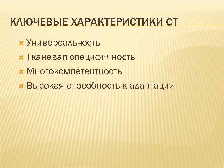 КЛЮЧЕВЫЕ ХАРАКТЕРИСТИКИ СТ Универсальность Тканевая специфичность Многокомпетентность Высокая способность к адаптации 