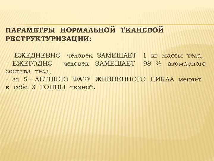 ПАРАМЕТРЫ НОРМАЛЬНОЙ ТКАНЕВОЙ РЕСТРУКТУРИЗАЦИИ: - ЕЖЕДНЕВНО человек ЗАМЕЩАЕТ 1 кг массы тела, - ЕЖЕГОДНО