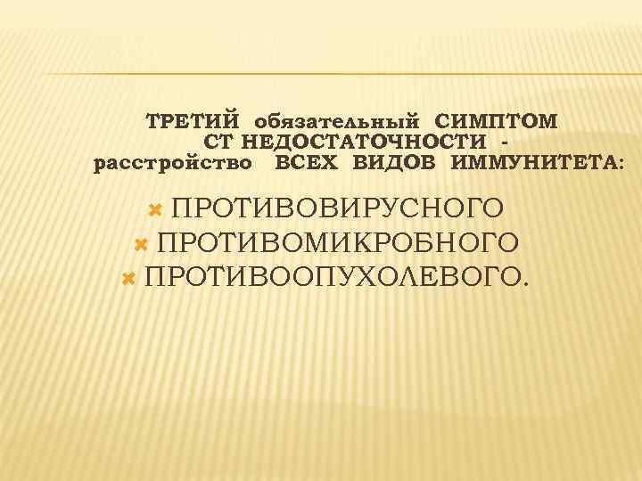 ТРЕТИЙ обязательный СИМПТОМ СТ НЕДОСТАТОЧНОСТИ расстройство ВСЕХ ВИДОВ ИММУНИТЕТА: ПРОТИВОВИРУСНОГО ПРОТИВОМИКРОБНОГО ПРОТИВООПУХОЛЕВОГО. 