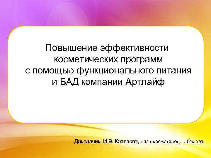 Повышение эффективности косметических программ с помощью функционального питания и БАД компании Артлайф Докладчик: И.
