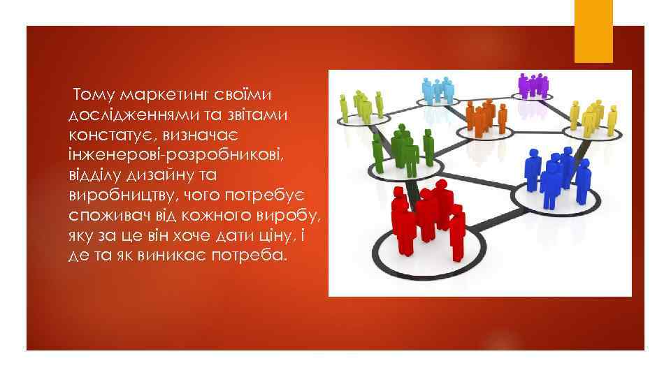 Тому маркетинг своїми дослідженнями та звітами констатує, визначає інженерові-розробникові, відділу дизайну та виробництву, чого