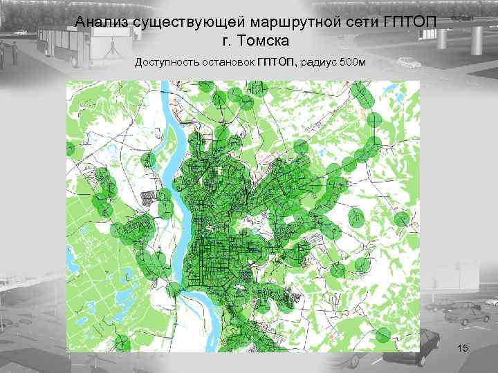 Анализ существующей маршрутной сети ГПТОП г. Томска Доступность остановок ГПТОП, радиус 500 м 15