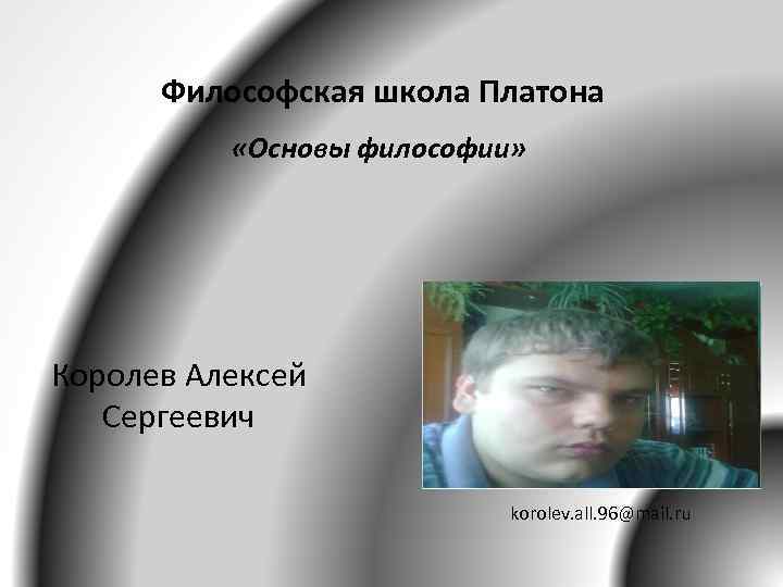  Философская школа Платона «Основы философии» Королев Алексей Сергеевич korolev. all. 96@mail. ru 
