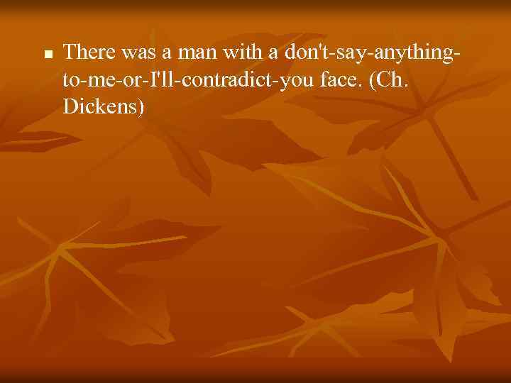 n There was a man with a don't-say-anythingto-me-or-I'll-contradict-you face. (Ch. Dickens) 