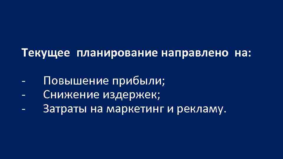 Текущее планирование направлено на: Повышение прибыли; Снижение издержек; Затраты на маркетинг и рекламу. 