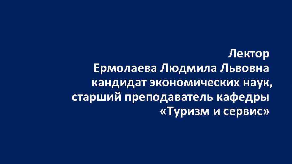  Лектор Ермолаева Людмила Львовна кандидат экономических наук, старший преподаватель кафедры «Туризм и сервис»
