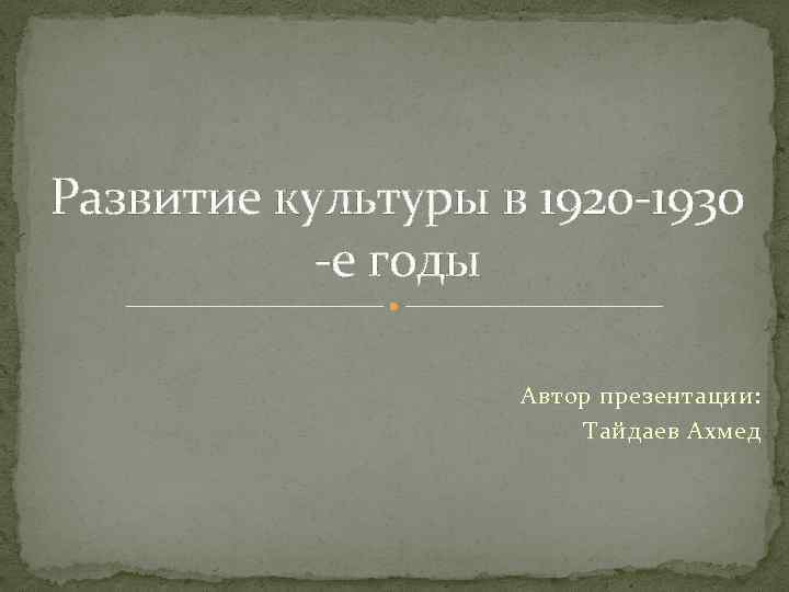 Развитие культуры в 1920 -1930 -е годы Автор презентации: Тайдаев Ахмед 