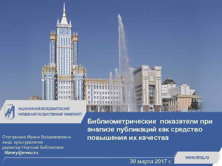 Отставнова Ирина Владимировна канд. культурологии директор Научной библиотеки library@mrsu. ru Библиометрические показатели при анализе