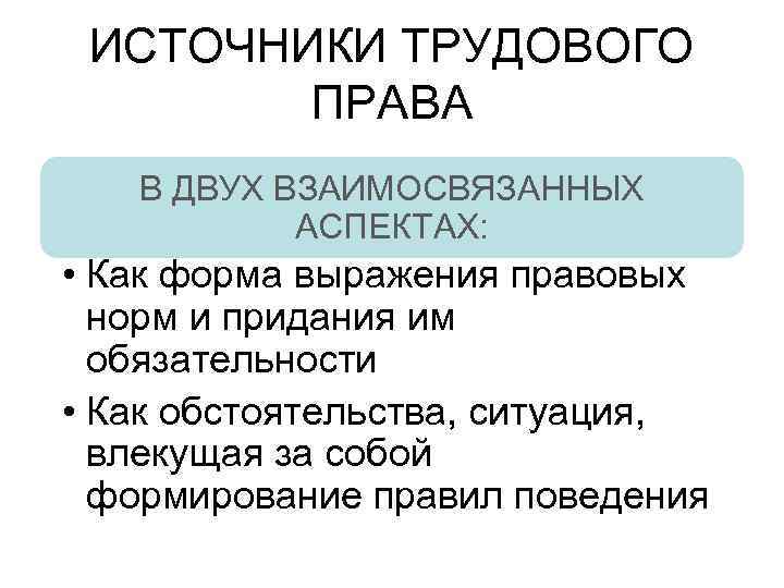 ИСТОЧНИКИ ТРУДОВОГО ПРАВА В ДВУХ ВЗАИМОСВЯЗАННЫХ АСПЕКТАХ: • Как форма выражения правовых норм и