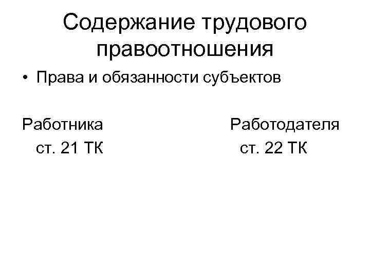 Содержание трудового правоотношения • Права и обязанности субъектов Работника ст. 21 ТК Работодателя ст.