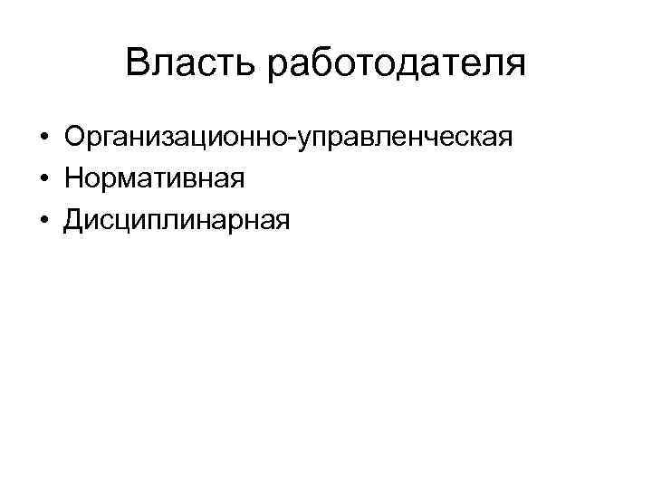 Власть работодателя • Организационно-управленческая • Нормативная • Дисциплинарная 