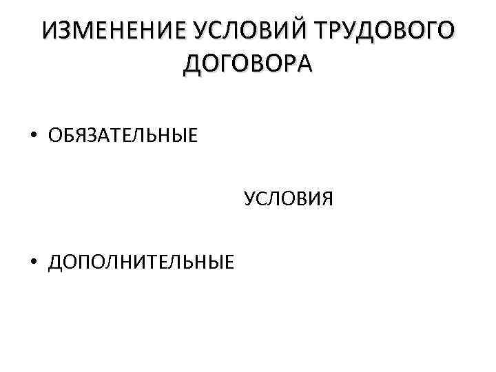 ИЗМЕНЕНИЕ УСЛОВИЙ ТРУДОВОГО ДОГОВОРА • ОБЯЗАТЕЛЬНЫЕ УСЛОВИЯ • ДОПОЛНИТЕЛЬНЫЕ 