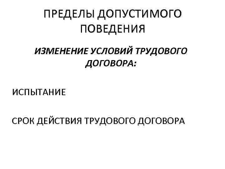 ПРЕДЕЛЫ ДОПУСТИМОГО ПОВЕДЕНИЯ ИЗМЕНЕНИЕ УСЛОВИЙ ТРУДОВОГО ДОГОВОРА: ИСПЫТАНИЕ СРОК ДЕЙСТВИЯ ТРУДОВОГО ДОГОВОРА 