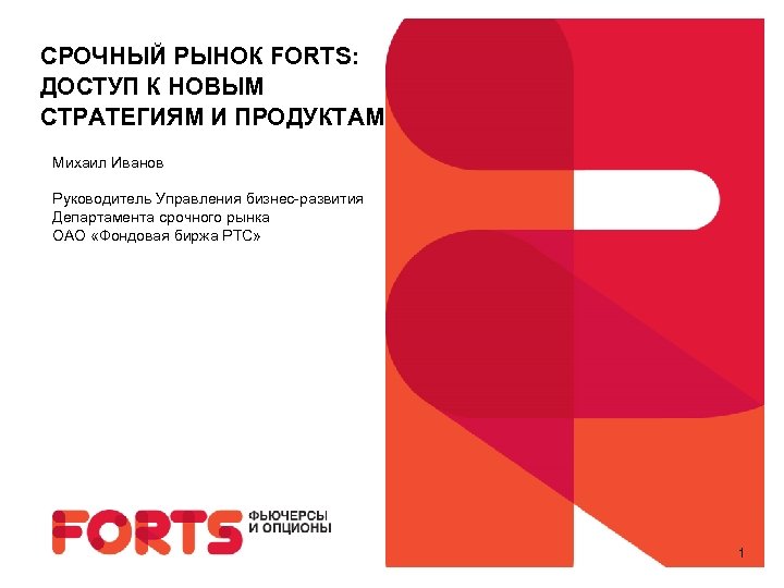 СРОЧНЫЙ РЫНОК FORTS: ДОСТУП К НОВЫМ СТРАТЕГИЯМ И ПРОДУКТАМ Михаил Иванов Руководитель Управления бизнес-развития