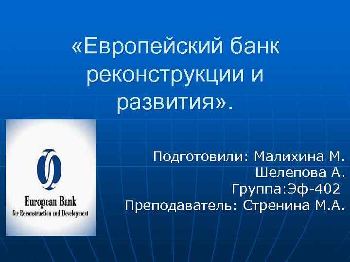  «Европейский банк реконструкции и развития» . Подготовили: Малихина М. Шелепова А. Группа: Эф-402