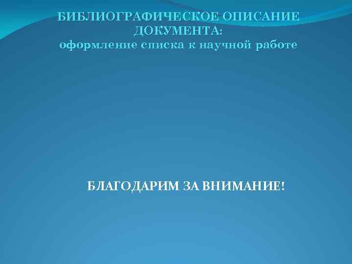 БИБЛИОГРАФИЧЕСКОЕ ОПИСАНИЕ ДОКУМЕНТА: оформление списка к научной работе БЛАГОДАРИМ ЗА ВНИМАНИЕ! 