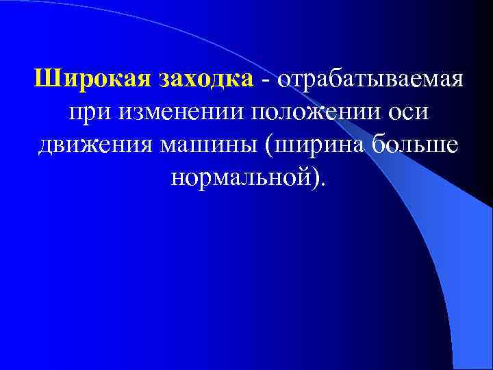 Широкая заходка - отрабатываемая при изменении положении оси движения машины (ширина больше нормальной). 