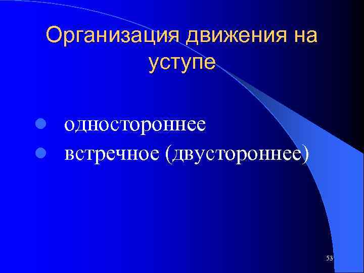 Организация движения на уступе l одностороннее l встречное (двустороннее) 53 