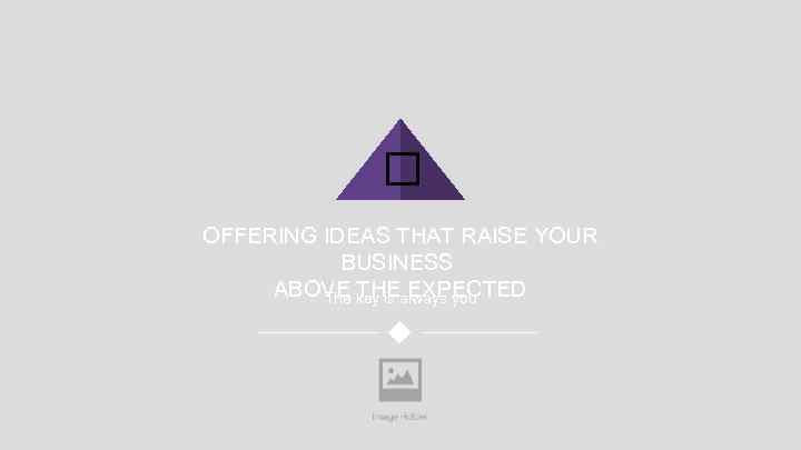  OFFERING IDEAS THAT RAISE YOUR BUSINESS ABOVE THE EXPECTED The key is always