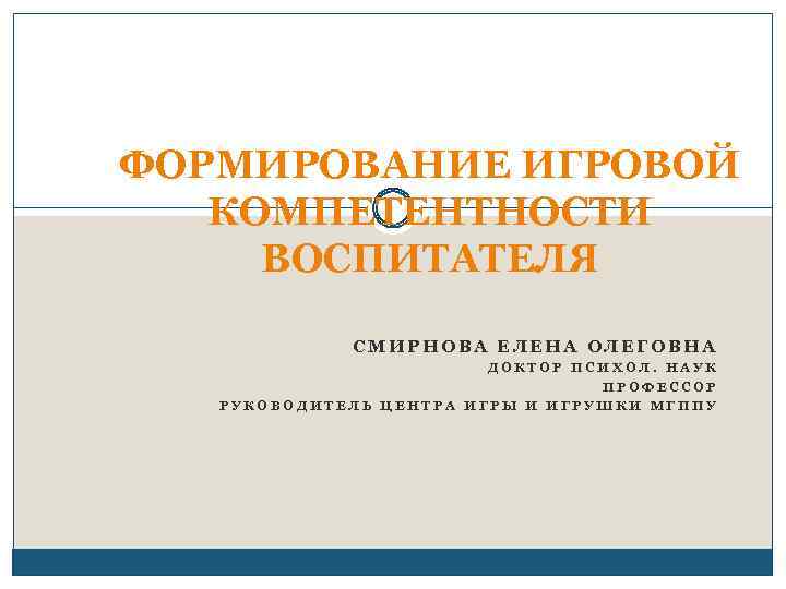 ФОРМИРОВАНИЕ ИГРОВОЙ КОМПЕТЕНТНОСТИ ВОСПИТАТЕЛЯ СМИРНОВА ЕЛЕНА ОЛЕГОВНА ДОКТОР ПСИХОЛ. НАУК ПРОФЕССОР РУКОВОДИТЕЛЬ ЦЕНТРА ИГРЫ